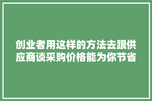 创业者用这样的方法去跟供应商谈采购价格能为你节省不少钱