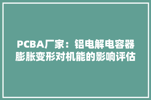PCBA厂家：铝电解电容器膨胀变形对机能的影响评估