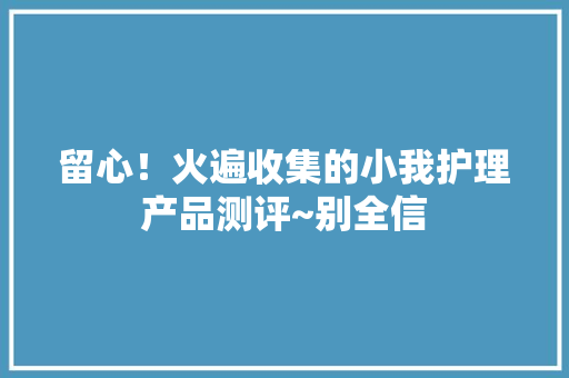 留心！火遍收集的小我护理产品测评~别全信