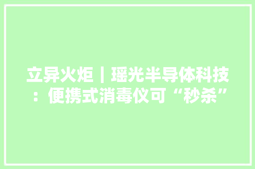 立异火炬｜瑶光半导体科技：便携式消毒仪可“秒杀”新冠病毒