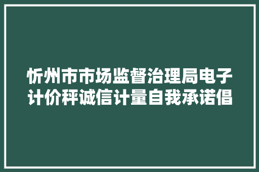 忻州市市场监督治理局电子计价秤诚信计量自我承诺倡议书