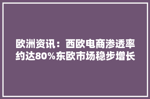 欧洲资讯：西欧电商渗透率约达80%东欧市场稳步增长