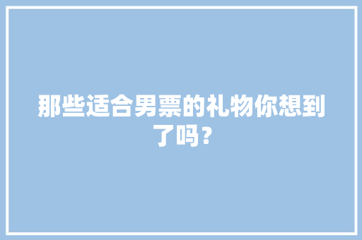 那些适合男票的礼物你想到了吗？
