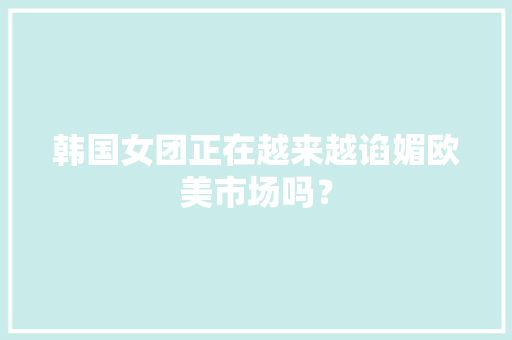 韩国女团正在越来越谄媚欧美市场吗？