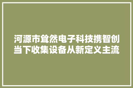 河源市耸然电子科技携智创当下收集设备从新定义主流随身WiFi