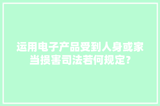 运用电子产品受到人身或家当损害司法若何规定？ 运用电子产品受到人身或家当损害司法若何规定？ 智能科技