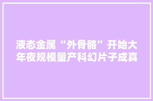 液态金属“外骨骼”开始大年夜规模量产科幻片子成真了吗？
