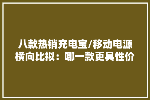 八款热销充电宝/移动电源横向比拟：哪一款更具性价比？