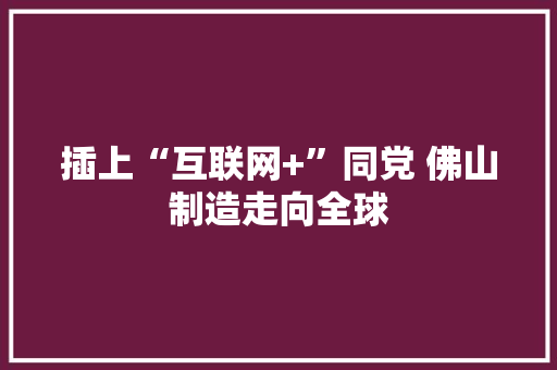 插上“互联网+”同党 佛山制造走向全球