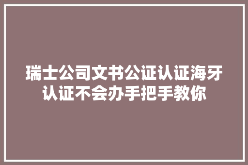 瑞士公司文书公证认证海牙认证不会办手把手教你