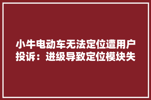 小牛电动车无法定位遭用户投诉：进级导致定位模块失落效需自费维修 小牛电动车无法定位遭用户投诉：进级导致定位模块失落效需自费维修 智能家居