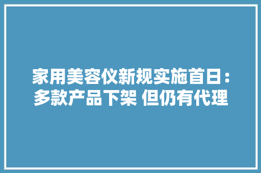 家用美容仪新规实施首日：多款产品下架 但仍有代理商在清货 家用美容仪新规实施首日：多款产品下架 但仍有代理商在清货 智能科技
