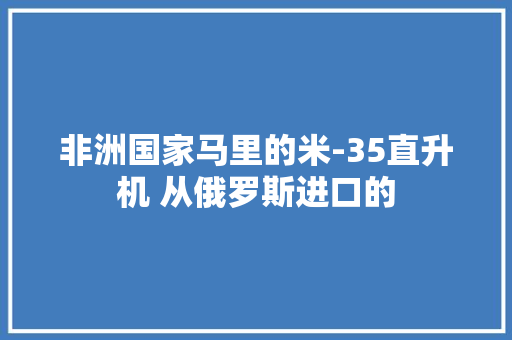 非洲国家马里的米-35直升机 从俄罗斯进口的