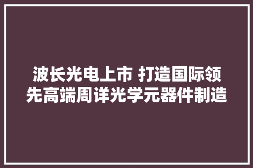 波长光电上市 打造国际领先高端周详光学元器件制造一流企业