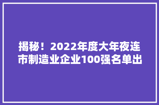 揭秘！2022年度大年夜连市制造业企业100强名单出炉谁能称霸榜首？