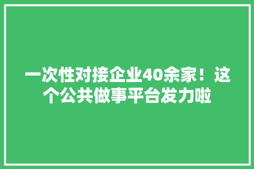 一次性对接企业40余家！这个公共做事平台发力啦 一次性对接企业40余家！这个公共做事平台发力啦 智能家居