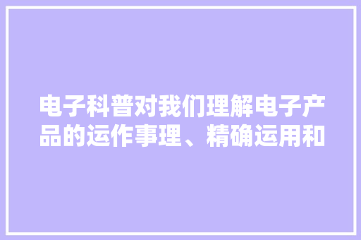 电子科普对我们理解电子产品的运作事理、精确运用和掩护至关重要