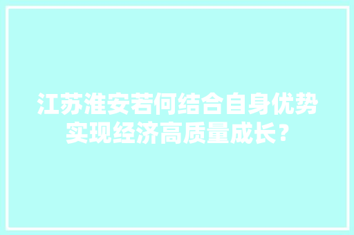 江苏淮安若何结合自身优势实现经济高质量成长？