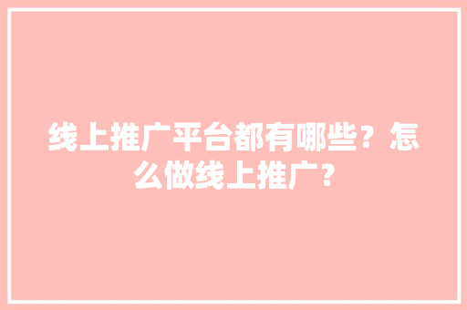 线上推广平台都有哪些？怎么做线上推广？