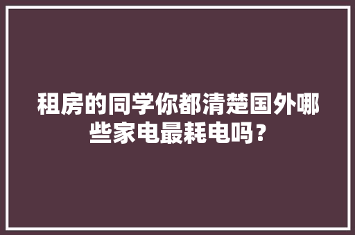 租房的同学你都清楚国外哪些家电最耗电吗？,可以吃药流产吗。