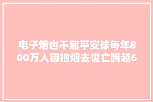 电子烟也不屈平安球每年800万人因抽烟去世亡跨越6万是儿童