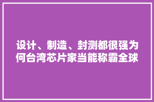 设计、制造、封测都很强为何台湾芯片家当能称霸全球？