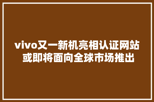 vivo又一新机亮相认证网站 或即将面向全球市场推出
