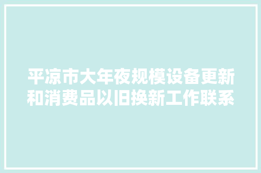 平凉市大年夜规模设备更新和消费品以旧换新工作联系办法