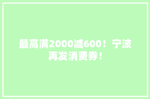 最高满2000减600！宁波再发消费券！