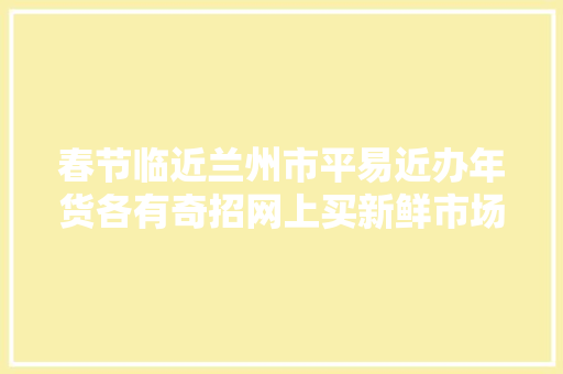 春节临近兰州市平易近办年货各有奇招网上买新鲜市场淘实惠