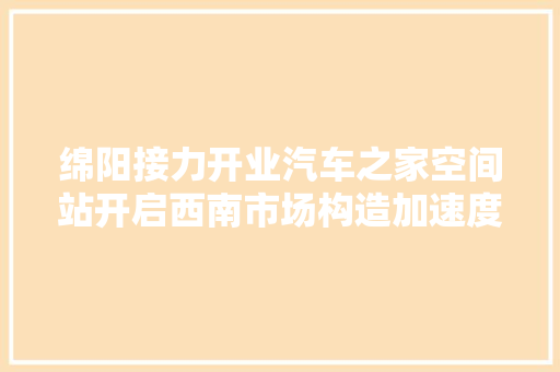 绵阳接力开业汽车之家空间站开启西南市场构造加速度,新能源汽车维修培训学校有哪些。