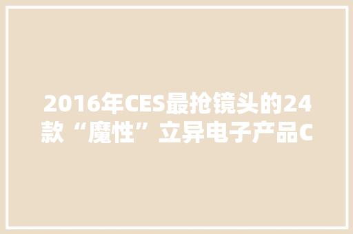 2016年CES最抢镜头的24款“魔性”立异电子产品CES 2016