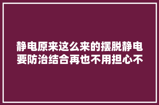 静电原来这么来的摆脱静电要防治结合再也不用担心不敢牵手了