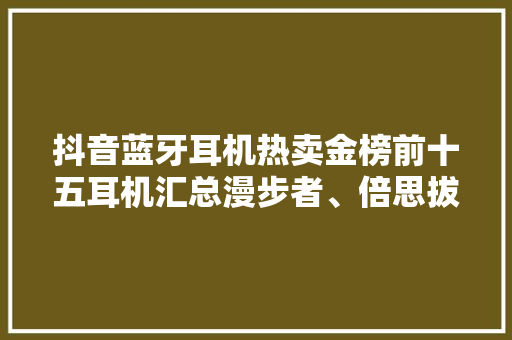 抖音蓝牙耳机热卖金榜前十五耳机汇总漫步者、倍思拔得头筹