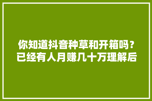 你知道抖音种草和开箱吗？已经有人月赚几十万理解后真简单
