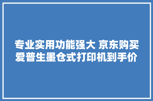 专业实用功能强大 京东购买爱普生墨仓式打印机到手价不高于899元