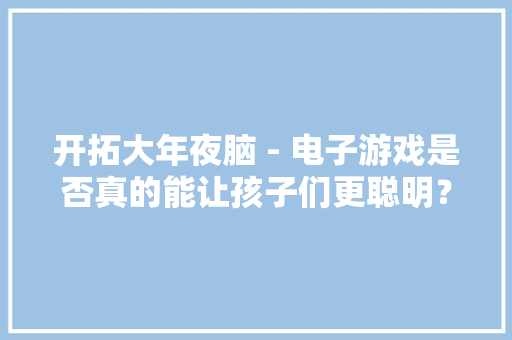 开拓大年夜脑 - 电子游戏是否真的能让孩子们更聪明？