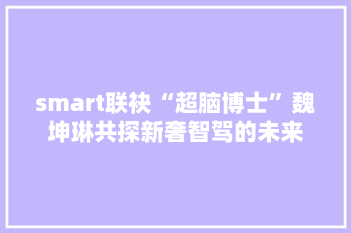 smart联袂“超脑博士”魏坤琳共探新奢智驾的未来