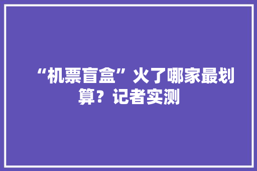 “机票盲盒”火了哪家最划算？记者实测
