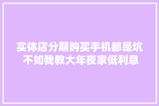 实体店分期购买手机都是坑 不如我教大年夜家低利息购买手机