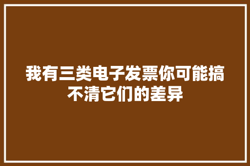 我有三类电子发票你可能搞不清它们的差异