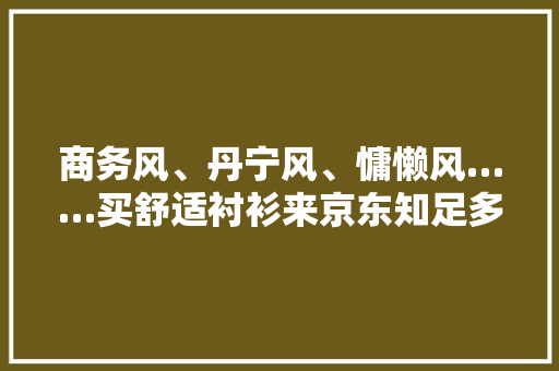 商务风、丹宁风、慵懒风……买舒适衬衫来京东知足多元穿搭需求