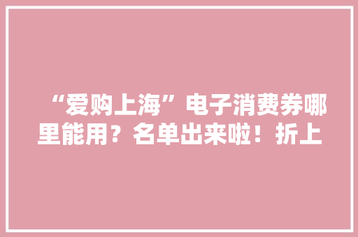 “爱购上海”电子消费券哪里能用？名单出来啦！折上折攻略送上→