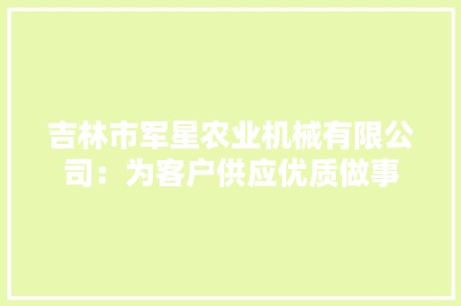 吉林市军星农业机械有限公司：为客户供应优质做事