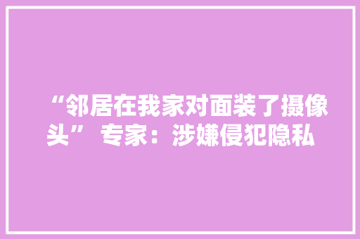 “邻居在我家对面装了摄像头” 专家：涉嫌侵犯隐私,门锁的拆卸与安装方法视频教程。
