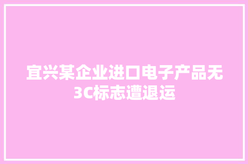 宜兴某企业进口电子产品无3C标志遭退运