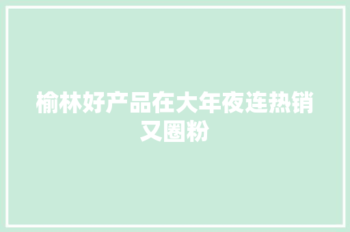 榆林好产品在大年夜连热销又圈粉