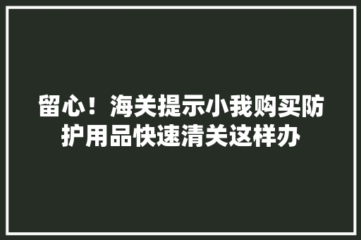留心！海关提示小我购买防护用品快速清关这样办
