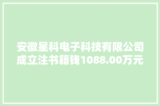 安徽星科电子科技有限公司成立注书籍钱1088.00万元公民币