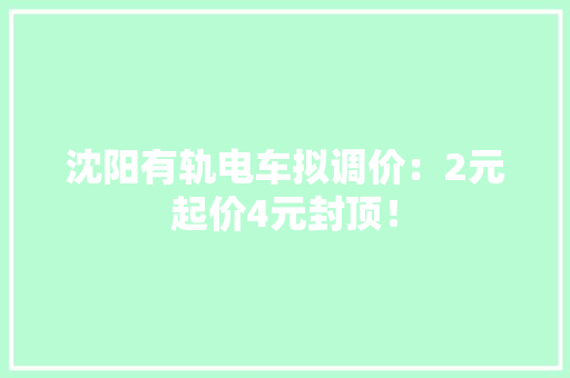 沈阳有轨电车拟调价：2元起价4元封顶！